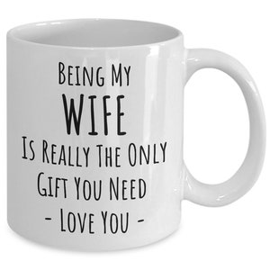 Funny Wife Mug – “Being My Wife Is the Only Gift You Need” Coffee Cup – Romantic Gift from Husband for Birthday, Anniversary Valentine’s Day