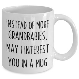May include: White ceramic mug with black text that reads "Instead of more Grandbabies, May I Interest You in a Mug".