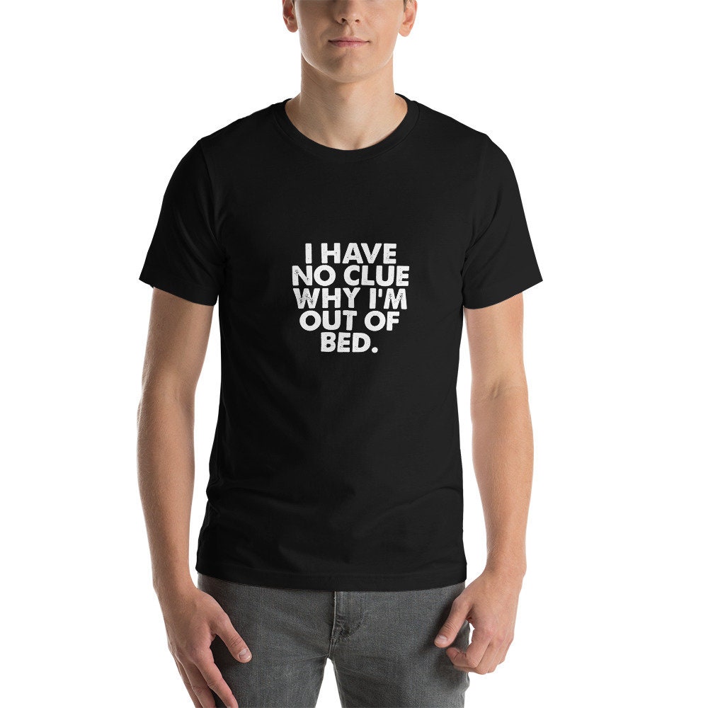 Why Am I Out Of Bed T-Shirt Why Am I Out Of Bed T-Shirt