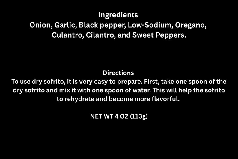 May include: Black background with white text listing ingredients: onion, garlic, black pepper, low-sodium oregano, culantro, cilantro, and sweet peppers. Directions: Mix one spoon of dry sofrito with one spoon of water. Net weight 4 oz (113g).
