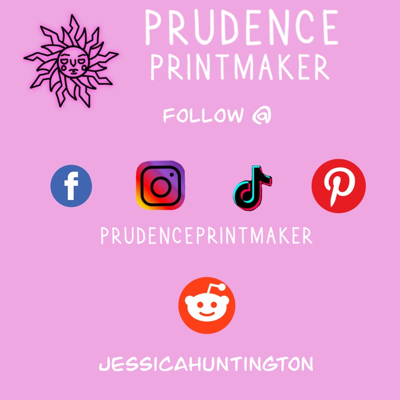 May include: A pink background with the text "PRUDENCE PRINTMAKER" in white. Below the text is "FOLLOW @" in white.  There are five social media icons: Facebook, Instagram, TikTok, Pinterest, and Reddit. The text "PRUDENCEPRINTMAKER" is below the icons. The text "JESSICA HUNTINGTON" is at the bottom of the image.