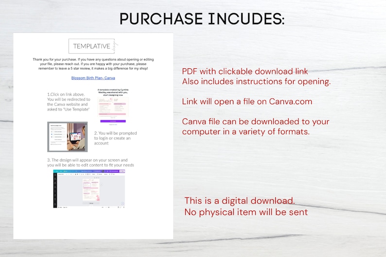 May include: A white background with red text that says "PURCHASE INCLUDES:" and a description of what is included in the purchase. The description includes a PDF with a clickable download link, instructions for opening, a link to Canva.com, and information about downloading the Canva file to a computer in a variety of formats. The text also says "This is a digital download. No physical item will be sent."