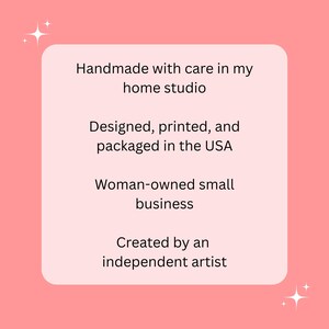 May include: A pink background with a light pink rounded rectangle containing text. The text reads: "Handmade with care in my home studio. Designed, printed, and packaged in the USA. Woman-owned small business. Created by an independent artist."