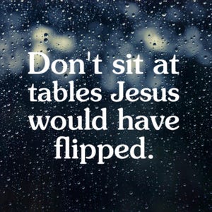 May include: A dark blue background with a pattern of water droplets and the white text Don't sit at tables Jesus would have flipped. The image features a high-contrast design with clear, legible lettering overlaid on a rainy window effect.