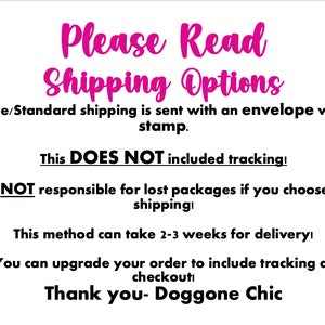 May include: Text on a white background with pink text that reads "Please Read Shipping Options". The text explains that free shipping is sent with an envelope and stamp, but does not include tracking. It also states that the seller is not responsible for lost packages if free shipping is chosen. The text also states that this method can take 2-3 weeks for delivery and that you can upgrade your order to include tracking at checkout. The text ends with "Thank you - Doggone Chic".