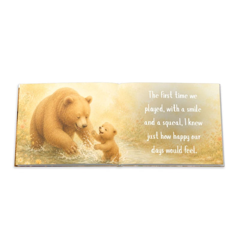 May include: Open book illustration featuring a mother bear and cub playing in water. The text reads, "The first time we played, with a smile and a squeal, I knew just how happy our days would feel."