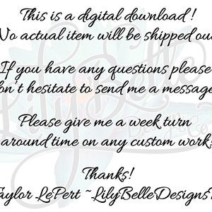 May include: Text on a white background with a floral design. The text reads: "This is a digital download! No actual item will be shipped out. If you have any questions please don't hesitate to send me a message! Please give me a week turn around time on any custom work! Thanks! Taylor Le Pert - Lily Belle Designs Tx"