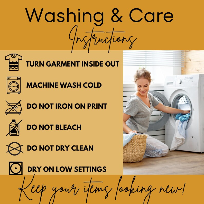 May include: Image with washing instructions: Turn garment inside out, machine wash cold, do not iron on print, do not bleach, do not dry clean, dry on low settings. A woman is putting clothes into a washing machine. Text: Keep your items looking new!