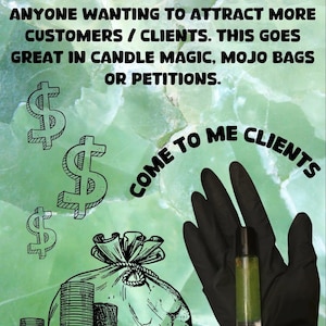 May include: A green and black image with the text "COME TO ME CLIENTS" and dollar signs. A hand wearing a black glove holds a small green bottle of oil. The text "RITUAL OIL TO BRING IN CLIENTS. PERFECT FOR BUSINESS OWNERS OR ANYONE WANTING TO ATTRACT MORE CUSTOMERS / CLIENTS. THIS GOES GREAT IN CANDLE MAGIC, MOJO BAGS OR PETITIONS."