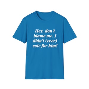Hey, don&#39;t blame me. I didn&#39;t (ever) vote for him! - Unisex Softstyle T-Shirt