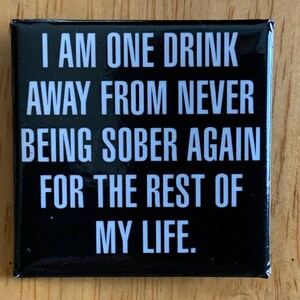 May include: Black square button with white text that reads "I am one drink away from never being sober again for the rest of my life."