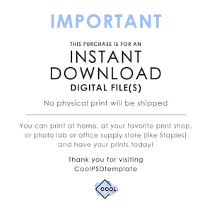 May include: A blue and white text graphic with the words "IMPORTANT", "THIS PURCHASE IS FOR AN INSTANT DOWNLOAD DIGITAL FILE(S)", "No physical print will be shipped", "You can print at home, at your favorite print shop, or photo lab or office supply store (like Staples) and have your prints today!" and "Thank you for visiting CoolPSDtemplate".