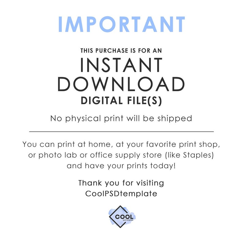 May include: A blue and white text graphic with the words "IMPORTANT", "THIS PURCHASE IS FOR AN INSTANT DOWNLOAD DIGITAL FILE(S)", "No physical print will be shipped", "You can print at home, at your favorite print shop, or photo lab or office supply store (like Staples) and have your prints today!" and "Thank you for visiting CoolPSDtemplate".