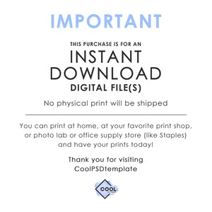 May include: A blue and white text graphic with the words "IMPORTANT", "THIS PURCHASE IS FOR AN INSTANT DOWNLOAD DIGITAL FILE(S)", "No physical print will be shipped", "You can print at home, at your favorite print shop, or photo lab or office supply store (like Staples) and have your prints today!" and "Thank you for visiting CoolPSDtemplate".