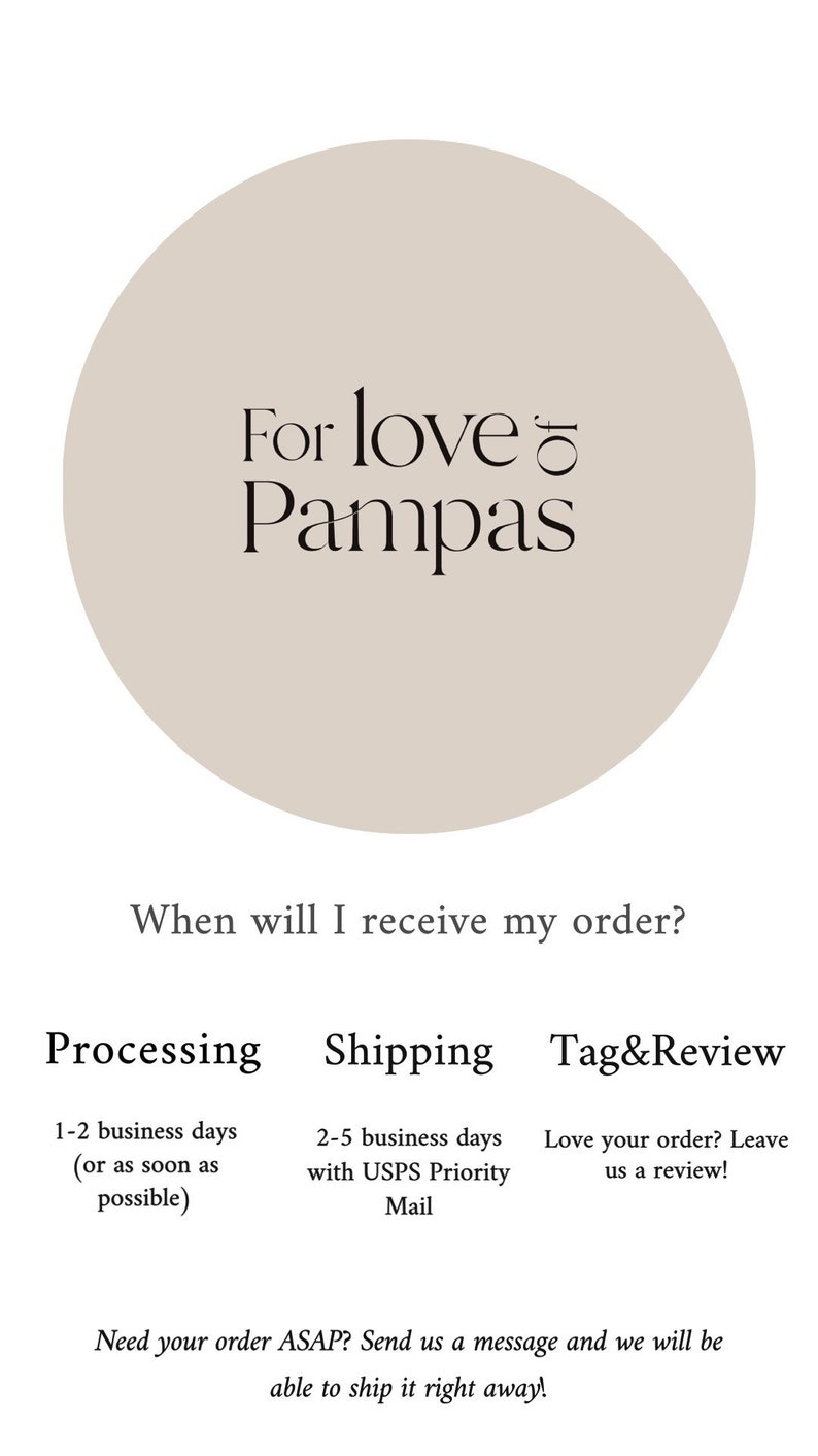Op de afbeelding: Een beige cirkel met de tekst "For love of Pampas" in zwart. Onder de cirkel staat de tekst "When will I receive my order?" in zwart. De tekst "Processing", "Shipping" en "Tag&Review" zijn in zwart. De tekst "1-2 business days (or as soon as possible)", "2-5 business days with USPS Priority Mail" en "Love your order? Leave us a review!" zijn in zwart. De tekst "Need your order ASAP? Send us a message and we will be able to ship it right away!" is in zwart.