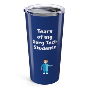 May include: A blue stainless steel tumbler with a white lid and a white graphic that says "Tears of my Surg Tech Students" with a cartoon illustration of a surgical technician wearing a blue surgical gown, a blue face mask, and a blue surgical cap.