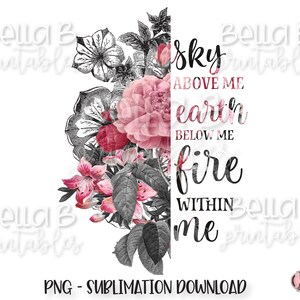 May include: A sublimation design featuring a floral arrangement with pink and red flowers, black and white leaves, and the text "sky above me, earth below me, fire within me".