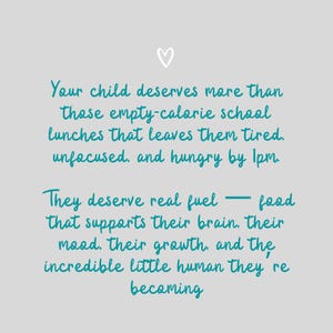 May include: A light gray background with teal text. The text reads: "Your child deserves more than those empty-calorie school lunches that leaves them tired, unfocused, and hungry by 1pm. They deserve real fuel - food that supports their brain..."