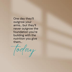 May include: A light beige background with text in black and teal. The text reads: "One day they'll outgrow your arms... but they'll never outgrow the foundation you're building with the nutrition you give them... Today."