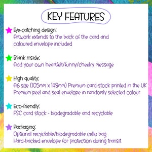 May include: A list of key features for a greeting card. The card is eye-catching, has a blank inside for a message, is printed on high-quality card stock, and is eco-friendly. The card is A6 size (4.13 inches x 5.83 inches) and comes with a peel and seal envelope.