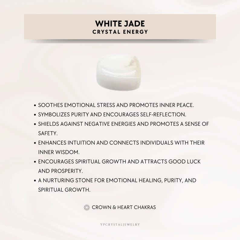 May include: White Jade crystal with text describing its properties: soothes emotional stress, promotes inner peace, symbolizes purity, encourages self-reflection, shields against negative energies, promotes safety, enhances intuition, connects individuals with their inner wisdom, encourages spiritual growth, attracts good luck and prosperity, a nurturing stone for emotional healing, purity, and spiritual growth. Crown & Heart Chakras. YPCRYSTALJEWELRY.