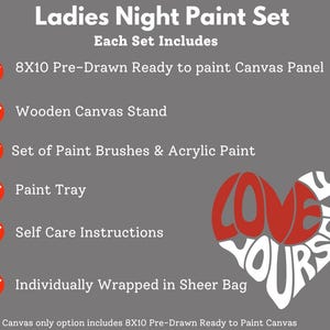 May include: Ladies Night Paint Set includes an 8x10 pre-drawn canvas panel, wooden canvas stand, paint brushes, acrylic paint, paint tray, self-care instructions, and a sheer bag. The canvas is ready to paint and features the words "Love Yourself".
