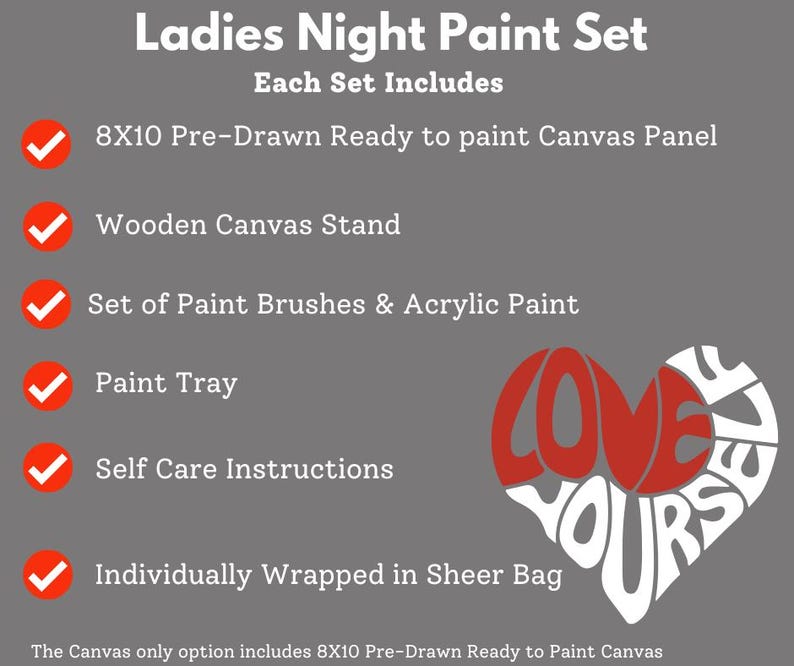May include: Ladies Night Paint Set includes an 8x10 pre-drawn canvas panel, wooden canvas stand, paint brushes, acrylic paint, paint tray, self-care instructions, and a sheer bag. The canvas is ready to paint and features the words "Love Yourself".