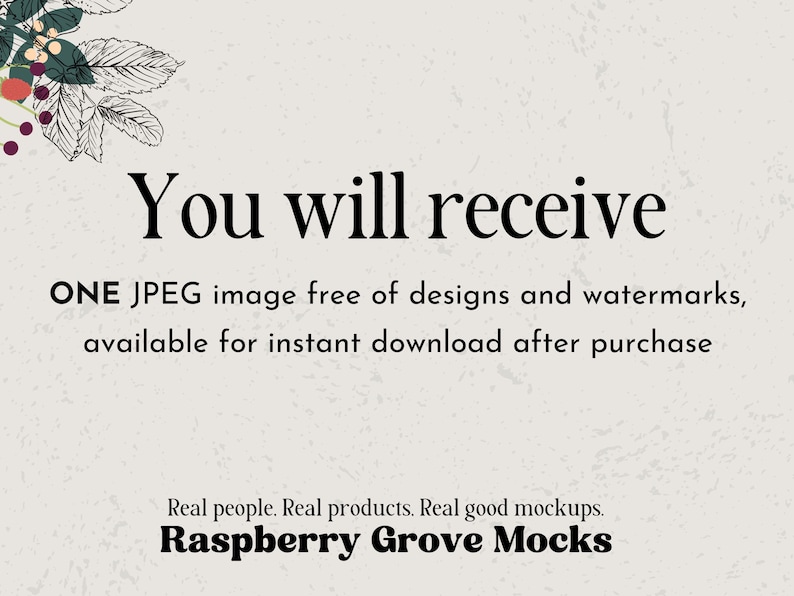 May include: Text overlay on a white background with a black and white floral design in the top left corner. The text reads "You will receive ONE JPEG image free of designs and watermarks, available for instant download after purchase. Real people. Real products. Real good mockups. Raspberry Grove Mocks."