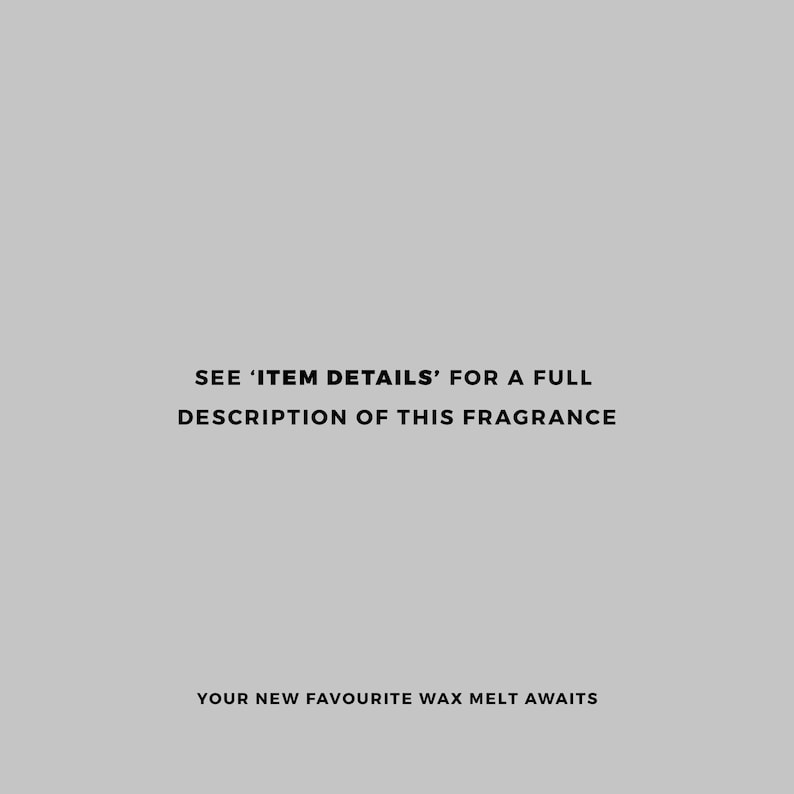 May include: Text overlay on a gray background that reads "SEE 'ITEM DETAILS' FOR A FULL DESCRIPTION OF THIS FRAGRANCE YOUR NEW FAVOURITE WAX MELT AWAITS"