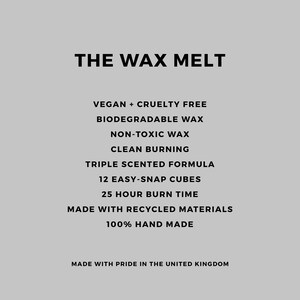 May include: Text on a white background that reads "THE WAX MELT" followed by a list of product features: Vegan + Cruelty Free, Biodegradable Wax, Non-Toxic Wax, Clean Burning, Triple Scented Formula, 12 Easy-Snap Cubes, 25 Hour Burn Time, Made with Recycled Materials, 100% Hand Made, Made with Pride in the United Kingdom.