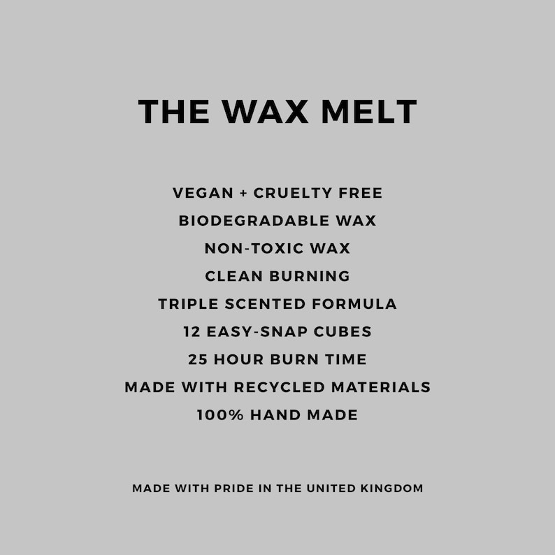 May include: Text on a white background that reads "THE WAX MELT" followed by a list of product features: Vegan + Cruelty Free, Biodegradable Wax, Non-Toxic Wax, Clean Burning, Triple Scented Formula, 12 Easy-Snap Cubes, 25 Hour Burn Time, Made with Recycled Materials, 100% Hand Made, Made with Pride in the United Kingdom.