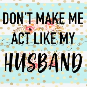 Don&#39;t Make Me Act Like My Husband - SVG - PNG - Cutting File - Funny Saying - Quote - Cricut - Silhouette - Cameo - Words ONLY