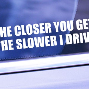 The Closer You Get The Slower I Drive Decal - Funny Car/Truck Decal - Car/Truck Window Decal - Bumper Sticker