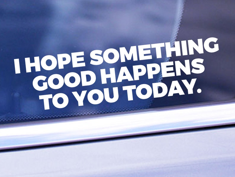May include: White vinyl decal with the message "I HOPE SOMETHING GOOD HAPPENS TO YOU TODAY." The text is in a bold, sans-serif font. The decal is shown on a car window, with a blurred background.