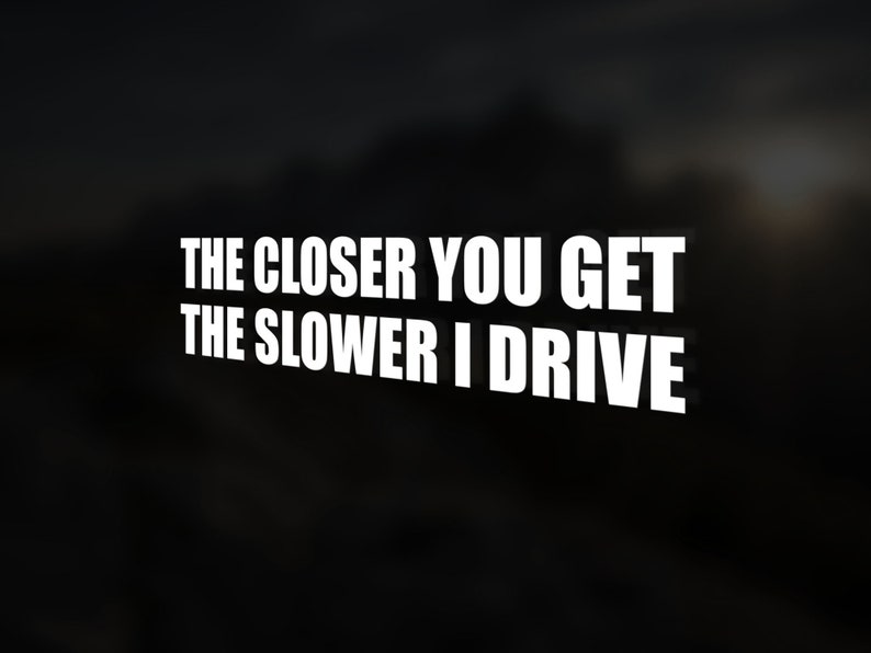 May include: White text on a black background reads "The closer you get the slower I drive".