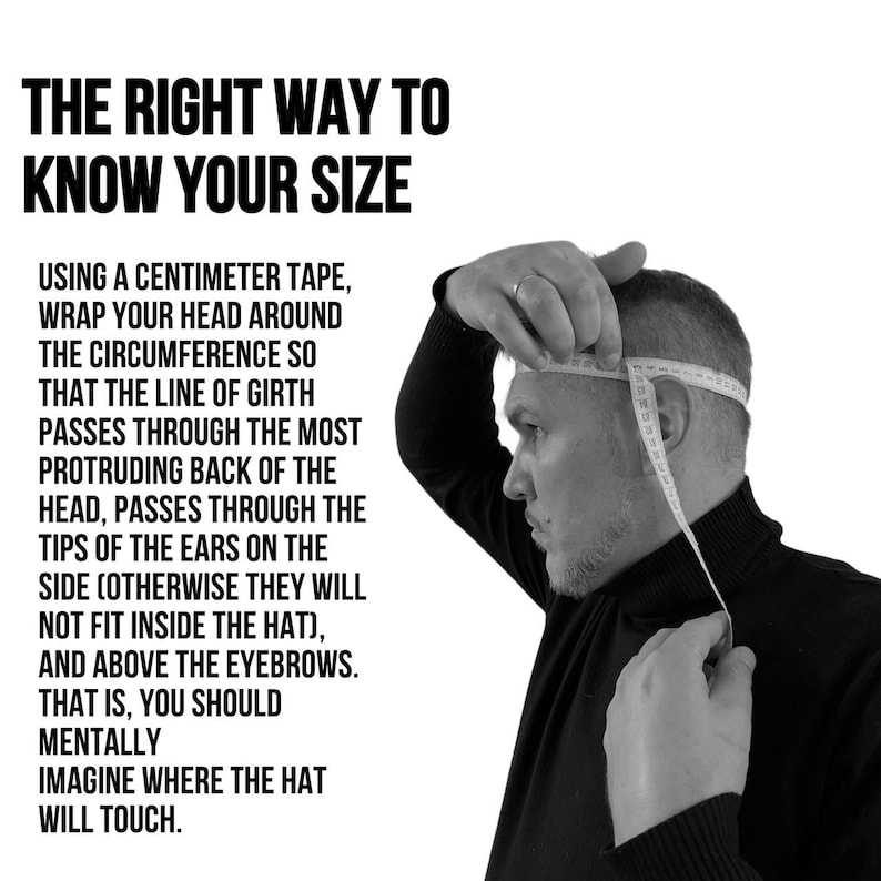 May include: Black and white image with text: "THE RIGHT WAY TO KNOW YOUR SIZE." A person is using a measuring tape to measure their head. The text explains how to measure head circumference for hat sizing.