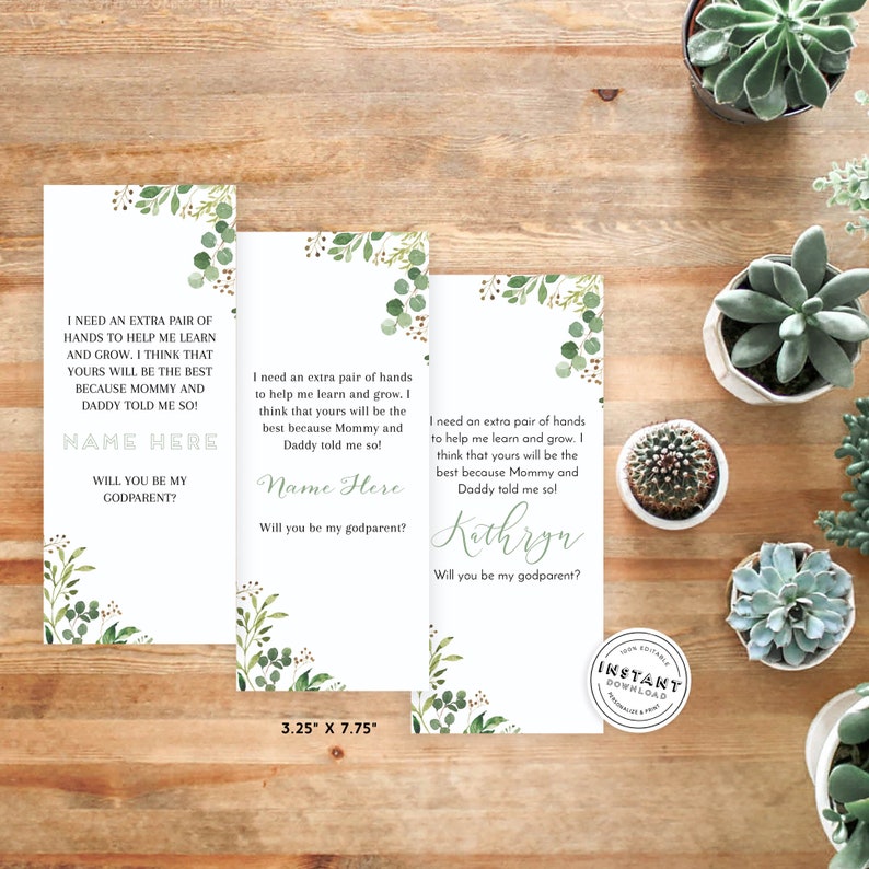 May include: Three printable cards with a green leafy design and the text "I need an extra pair of hands to help me learn and grow. I think that yours will be the best because Mommy and Daddy told me so!"  The cards have a space for a name and the question "Will you be my godparent?"  The cards are 3.25 inches by 7.75 inches.