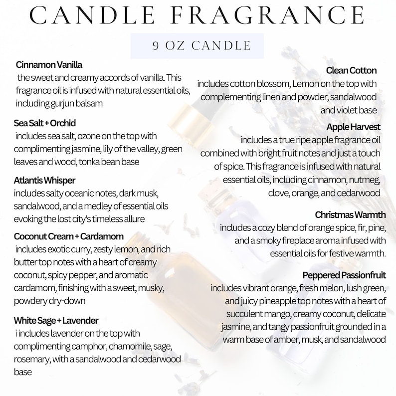 May include: A collection of 9 oz candles with various scents, including Cinnamon Vanilla, Sea Salt + Orchid, Atlantis Whisper, Coconut Cream + Cardamom, White Sage + Lavender, Clean Cotton, Apple Harvest, Christmas Warmth, and Peppered Passionfruit. Each candle description includes a list of essential oils used in the fragrance.
