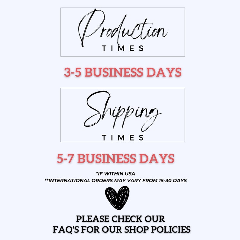 May include: A graphic with black text on a white background that states "Production Times 3-5 Business Days" and "Shipping Times 5-7 Business Days *IF WITHIN USA**INTERNATIONAL ORDERS MAY VARY FROM 15-30 DAYS". The graphic also includes a black heart and the text "PLEASE CHECK OUR FAQ'S FOR OUR SHOP POLICIES".