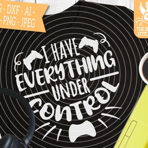 May include: Black graphic design with the text "I HAVE EVERYTHING UNDER CONTROL" and game controller icons. The image includes the text "SVG - DXF - AI - EPS - PNG - JPEG" and a logo for "The Singing Stitchbird".