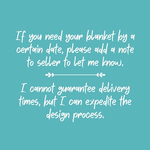 May include: A teal graphic with white text that reads: If you need your blanket by a certain date, please add a note to seller to let me know. I cannot guarantee delivery times, but I can expedite the design process. A decorative line separates the text.