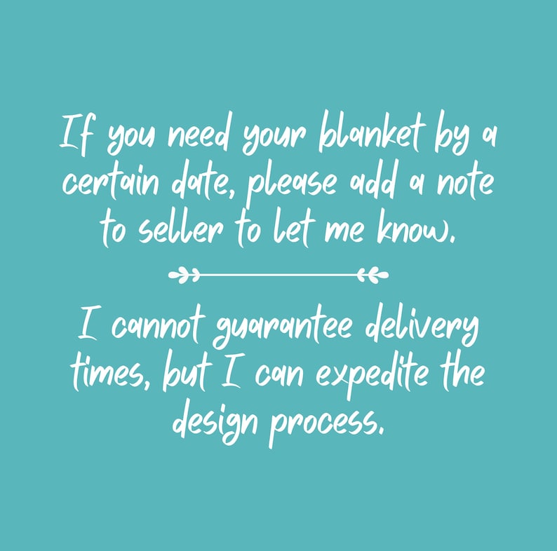 May include: A teal graphic with white text that reads: If you need your blanket by a certain date, please add a note to seller to let me know. I cannot guarantee delivery times, but I can expedite the design process. A decorative line separates the text.