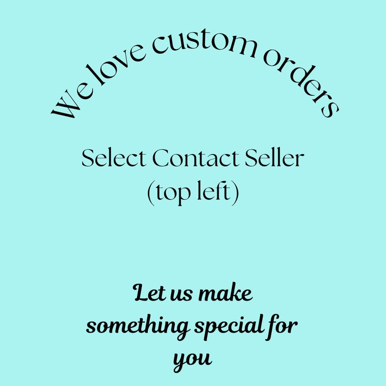 May include: A light blue background with black text that reads "We love custom orders", "Select Contact Seller (top left)", and "Let us make something special for you".