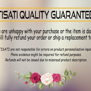 May include: TISATI QUALITY GUARANTEE text with a floral design at the bottom. If you are unhappy with your purchase or the item is damaged, we will fully refund your order or ship a replacement to you. TISATI are not responsible for errors on product personalisation inputs. Photo evidence might be required for refund purposes. Refunds will not be issued due to misread product description.