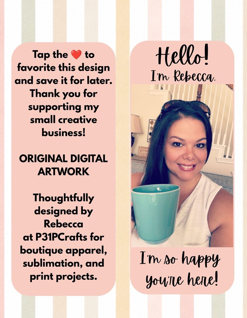 May include: A digital graphic featuring a light pink background with vertical stripes. The left side contains text: Tap the heart to favorite this design, Original Digital Artwork, Thoughtfully designed by Rebecca at P31PCrafts. The right side shows a person holding a teal mug with the text: Hello! I'm Rebecca. I'm so happy you're here!
