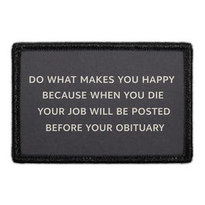 May include: A rectangular black patch with a dark gray center featuring the white text: DO WHAT MAKES YOU HAPPY BECAUSE WHEN YOU DIE YOUR JOB WILL BE POSTED BEFORE YOUR OBITUARY. The patch has a thick, stitched black border.