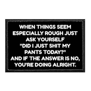When Things Seem Especially Rough Just Ask Yourself "Did I Just Shit My Pants Today?" And If The Answer Is No, You're Doing Alright. -