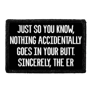 May include: A rectangular black morale patch with a stitched border featuring white text that reads: JUST SO YOU KNOW, NOTHING ACCIDENTALLY GOES IN YOUR BUTT. SINCERELY, THE ER. The patch has a clean, bold sans-serif font and a high-contrast design.