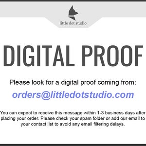 May include: A white digital proof notice with the text "DIGITAL PROOF" in black. The text "Please look for a digital proof coming from: orders@littledotstudio.com" is in black with the email address in blue. The text "You can expect to receive this message within 1-3 business days after placing your order. Please check your spam folder or add our email to your contact list to avoid any email filtering delays." is in black.
