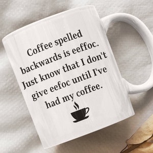 Coffee spelled backwards is eeffoc. Just know that I don&#39;t give eefoc until I&#39;ve had my coffee Mug, Funny Gift Idea, big mug